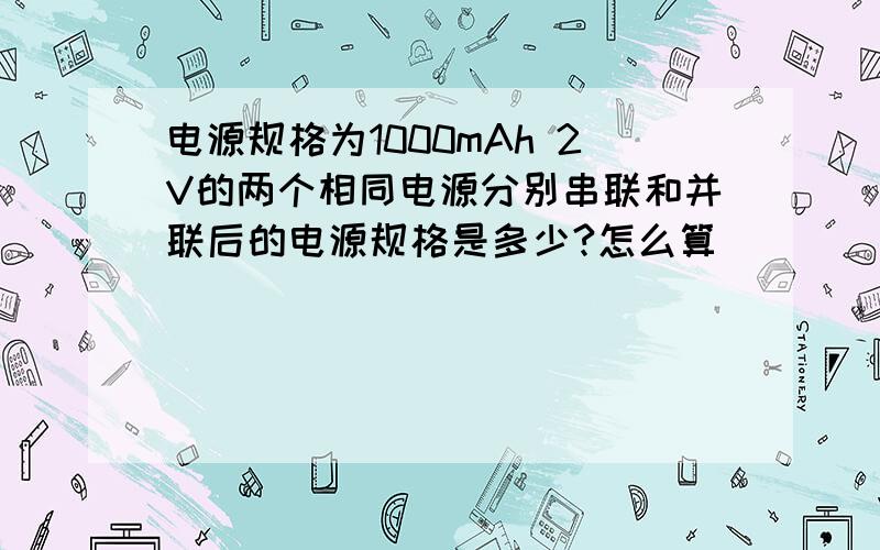 电源规格为1000mAh 2V的两个相同电源分别串联和并联后的电源规格是多少?怎么算