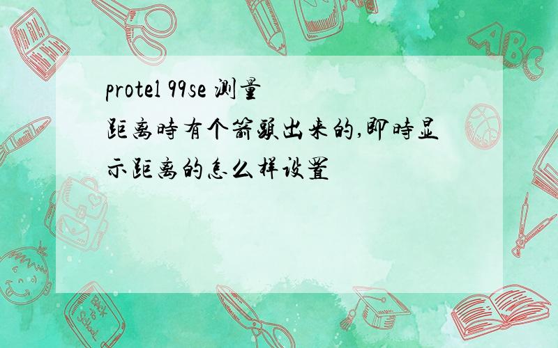 protel 99se 测量距离时有个箭头出来的,即时显示距离的怎么样设置