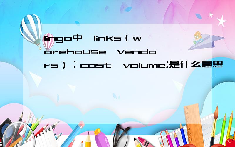 lingo中,links（warehouse,vendors）：cost,volume;是什么意思