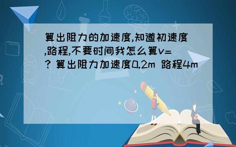 算出阻力的加速度,知道初速度,路程,不要时间我怎么算v=？算出阻力加速度0.2m 路程4m