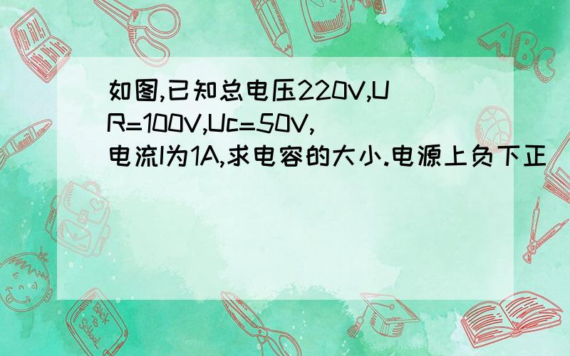 如图,已知总电压220V,UR=100V,Uc=50V,电流I为1A,求电容的大小.电源上负下正