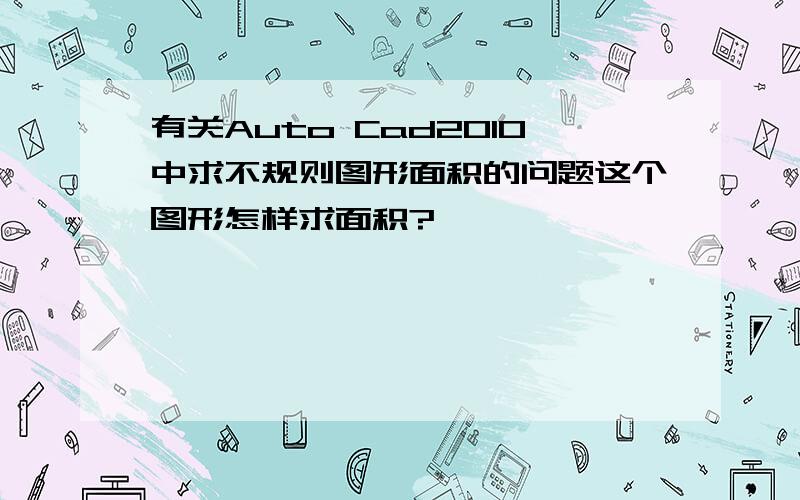 有关Auto Cad2010中求不规则图形面积的问题这个图形怎样求面积?