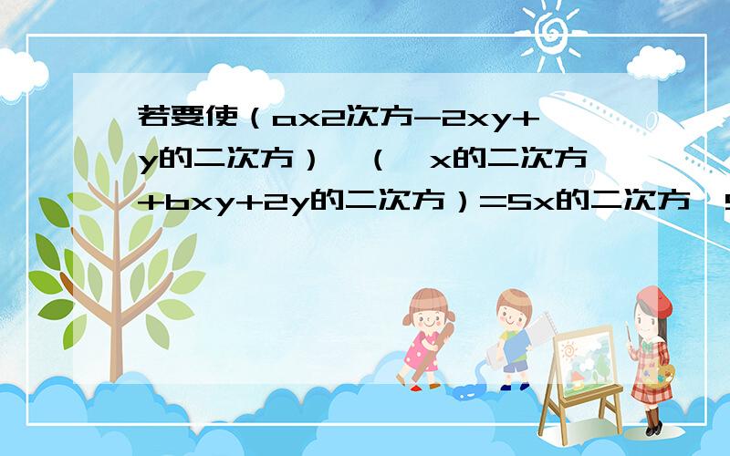 若要使（ax2次方-2xy+y的二次方）—（—x的二次方+bxy+2y的二次方）=5x的二次方—9xy+cy的二次方 永远成立则a,b,c各是多少?