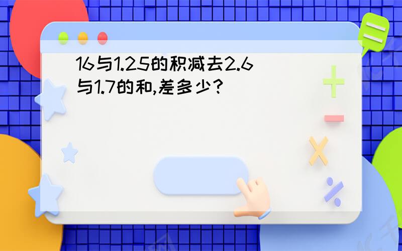 16与1.25的积减去2.6与1.7的和,差多少?