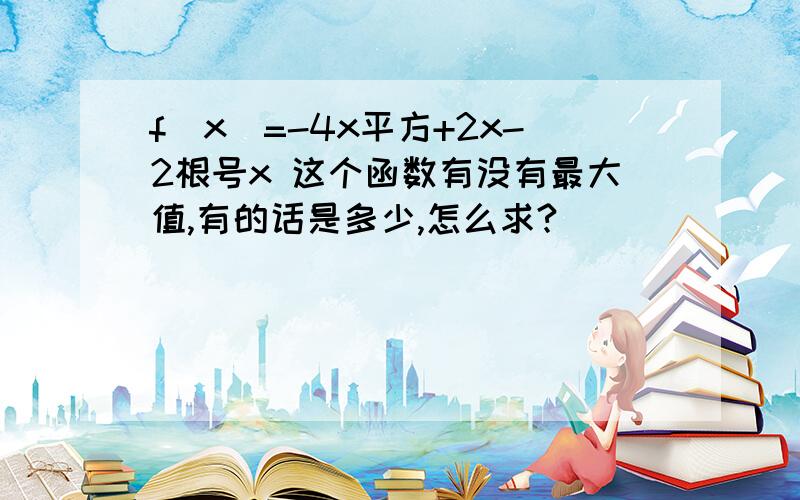 f(x)=-4x平方+2x-2根号x 这个函数有没有最大值,有的话是多少,怎么求?