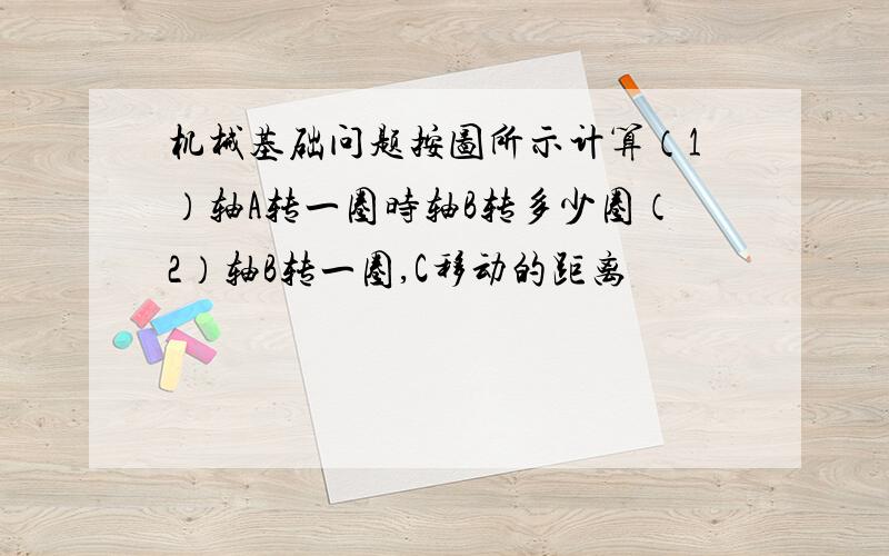 机械基础问题按图所示计算（1）轴A转一圈时轴B转多少圈（2）轴B转一圈,C移动的距离