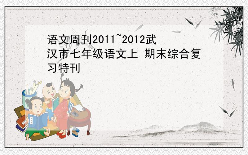 语文周刊2011~2012武汉市七年级语文上 期末综合复习特刊