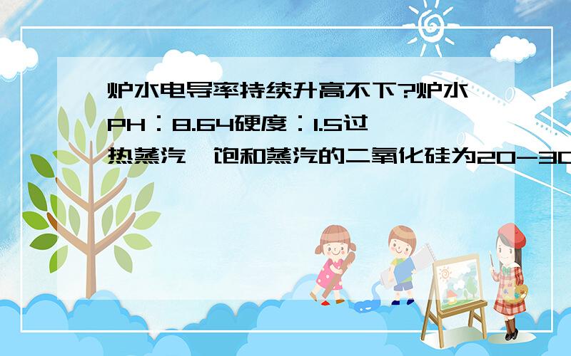 炉水电导率持续升高不下?炉水PH：8.64硬度：1.5过热蒸汽、饱和蒸汽的二氧化硅为20-30给水化验合格,只是电导率持续升高,是什么原因?怎么处理?