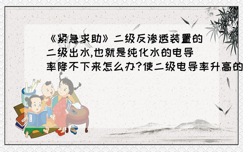 《紧急求助》二级反渗透装置的二级出水,也就是纯化水的电导率降不下来怎么办?使二级电导率升高的原因...《紧急求助》二级反渗透装置的二级出水,也就是纯化水的电导率降不下来怎么办?