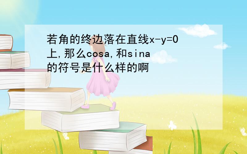 若角的终边落在直线x-y=0上,那么cosa,和sina的符号是什么样的啊