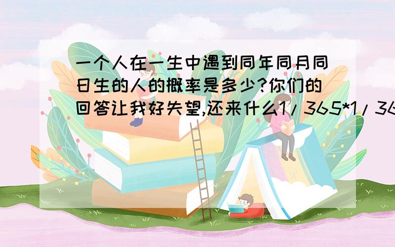 一个人在一生中遇到同年同月同日生的人的概率是多少?你们的回答让我好失望,还来什么1/365*1/365