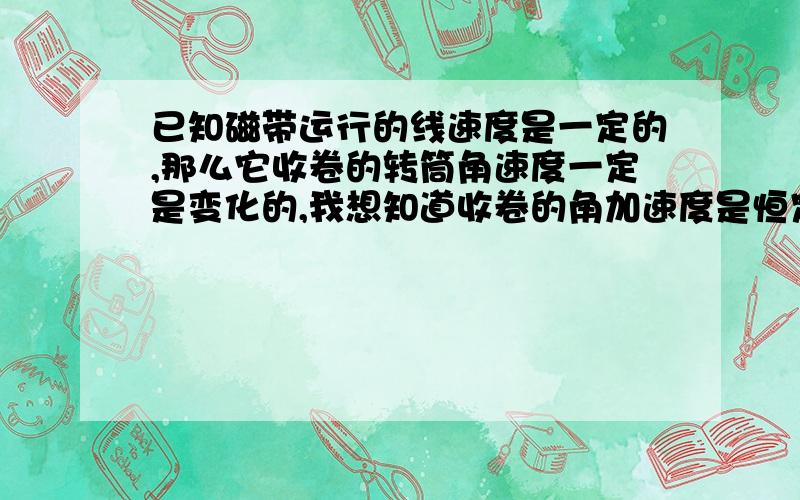 已知磁带运行的线速度是一定的,那么它收卷的转筒角速度一定是变化的,我想知道收卷的角加速度是恒定的吗请给出证明的过程，得出角加速度恒定与否的结论，然后我会补分，