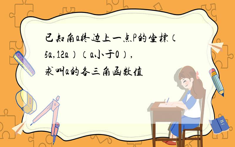 已知角a终边上一点P的坐标（5a,12a）（a小于0）,求叫a的各三角函数值