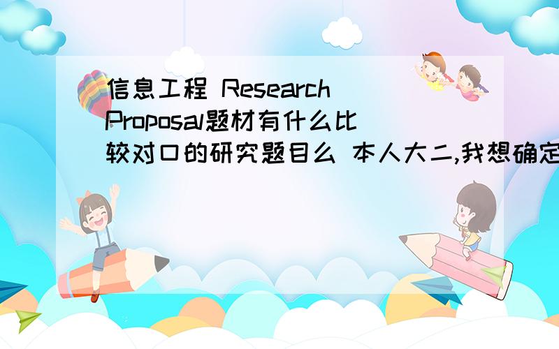 信息工程 Research Proposal题材有什么比较对口的研究题目么 本人大二,我想确定一个题目来写