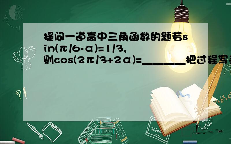 提问一道高中三角函数的题若sin(π/6-α)=1/3,则cos(2π/3+2α)=________把过程写来~~~~快啊~~~一定要详细~~~