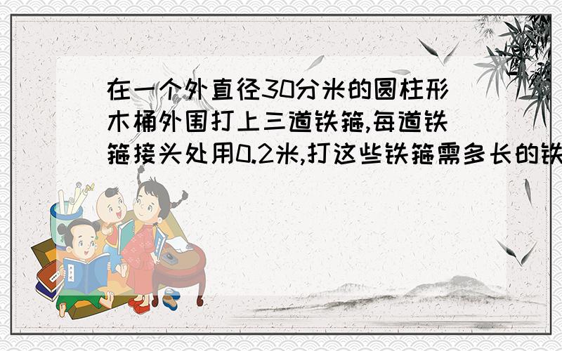 在一个外直径30分米的圆柱形木桶外围打上三道铁箍,每道铁箍接头处用0.2米,打这些铁箍需多长的铁条