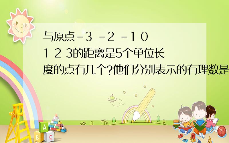 与原点-3 -2 -1 0 1 2 3的距离是5个单位长度的点有几个?他们分别表示的有理数是___和___大于-1.5而不大于2.5的整数______已知数轴上有一点到原点的距离是3,则这点所表示的数的绝对值是（）这点