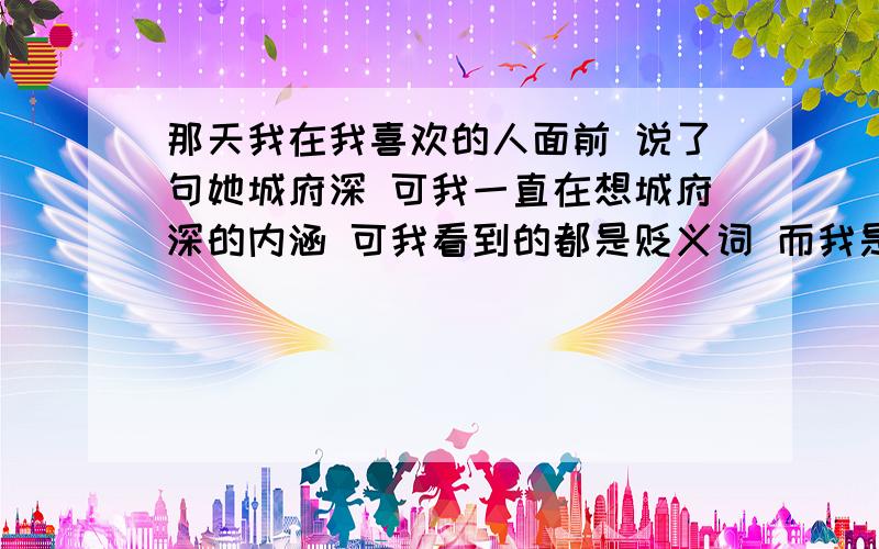 那天我在我喜欢的人面前 说了句她城府深 可我一直在想城府深的内涵 可我看到的都是贬义词 而我是考虑她成熟才说出来的