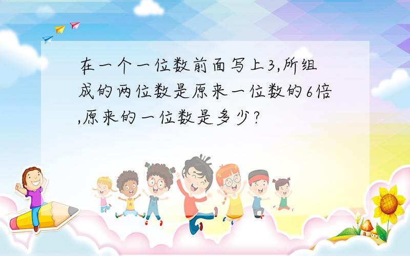 在一个一位数前面写上3,所组成的两位数是原来一位数的6倍,原来的一位数是多少?