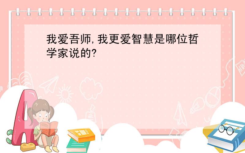 我爱吾师,我更爱智慧是哪位哲学家说的?