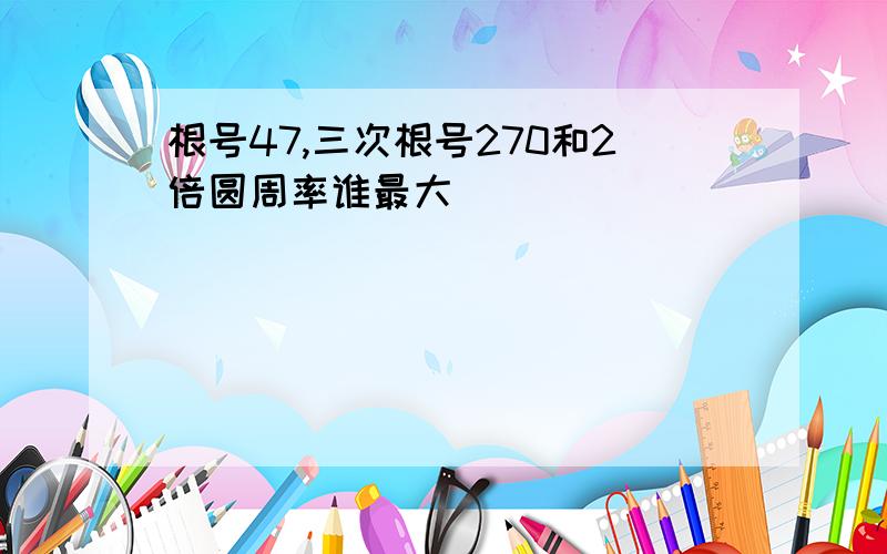 根号47,三次根号270和2倍圆周率谁最大