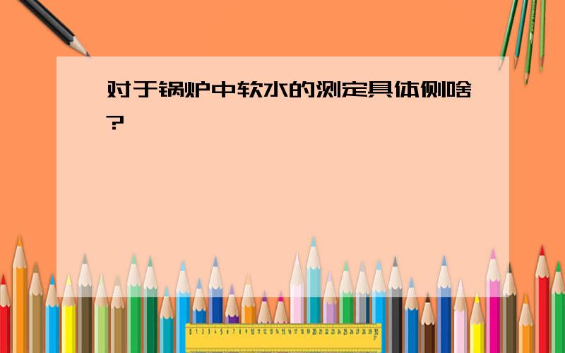 对于锅炉中软水的测定具体侧啥?