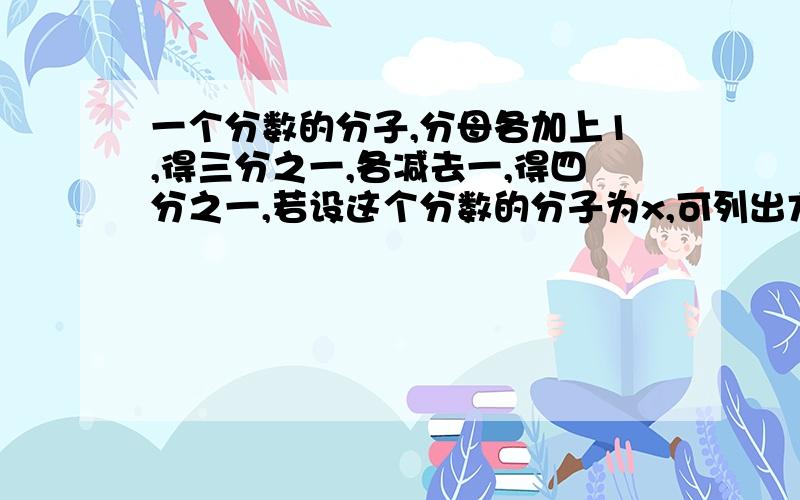 一个分数的分子,分母各加上1,得三分之一,各减去一,得四分之一,若设这个分数的分子为x,可列出方程为A.x-1/3x+1=1/4 B.x-1/3x=1/4C.x/4x-3=1/3D.x+1/4x-5=1/3