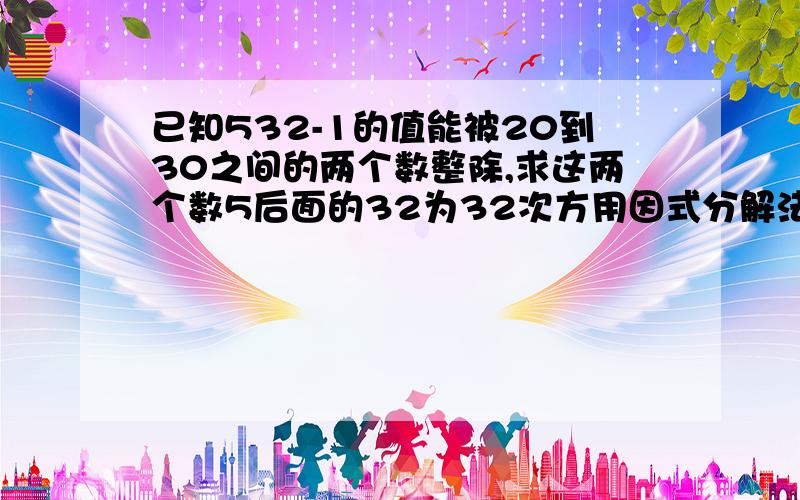 已知532-1的值能被20到30之间的两个数整除,求这两个数5后面的32为32次方用因式分解法解决