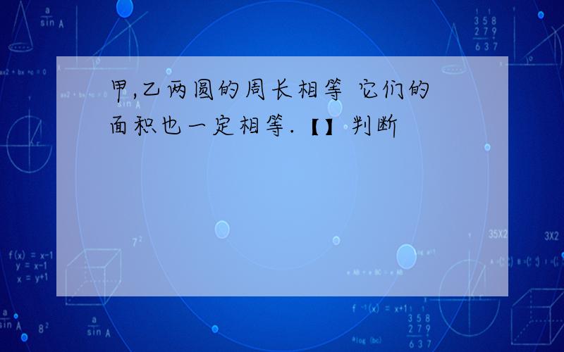 甲,乙两圆的周长相等 它们的面积也一定相等.【】判断