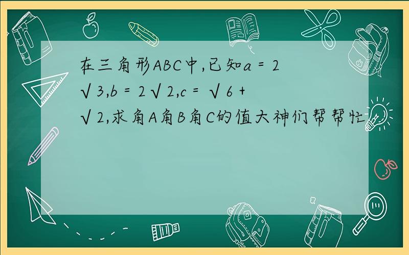 在三角形ABC中,已知a＝2√3,b＝2√2,c＝√6＋√2,求角A角B角C的值大神们帮帮忙