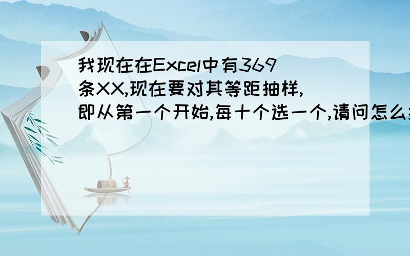 我现在在Excel中有369条XX,现在要对其等距抽样,即从第一个开始,每十个选一个,请问怎么操作,因为后续还有很多这样的抽样,希望能够学会!比如回车键什么的最好也能写上,