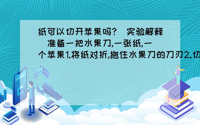 纸可以切开苹果吗?（实验解释）准备一把水果刀,一张纸,一个苹果1.将纸对折,抱住水果刀的刀刃2.切苹果,勿前后拉动 直接按下即可纸可以切开苹果?为什么?