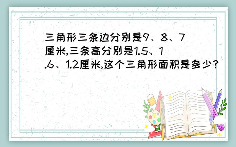 三角形三条边分别是9、8、7厘米,三条高分别是1.5、1.6、1.2厘米,这个三角形面积是多少?