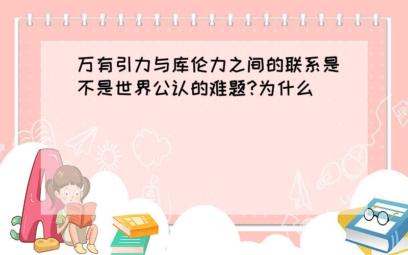 万有引力与库伦力之间的联系是不是世界公认的难题?为什么