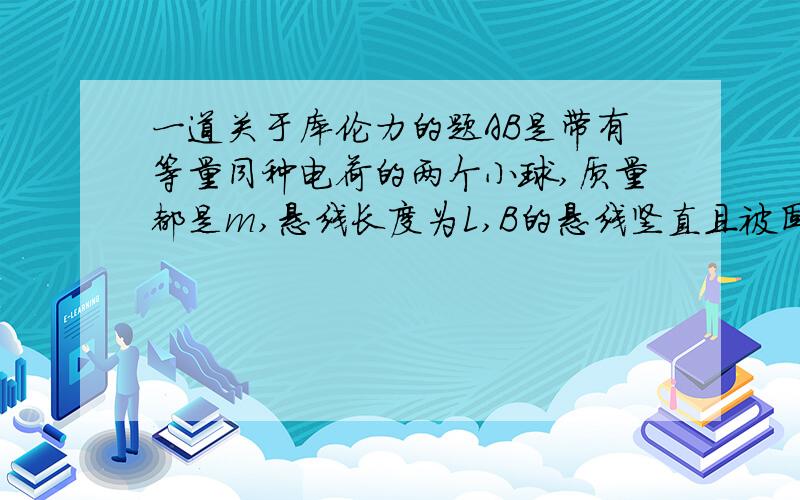 一道关于库伦力的题AB是带有等量同种电荷的两个小球,质量都是m,悬线长度为L,B的悬线竖直且被固定,A在力的作用下偏离B球x的地方静止平衡.我想问一下,重力和拉力相等吗?用三角形相似,拉力