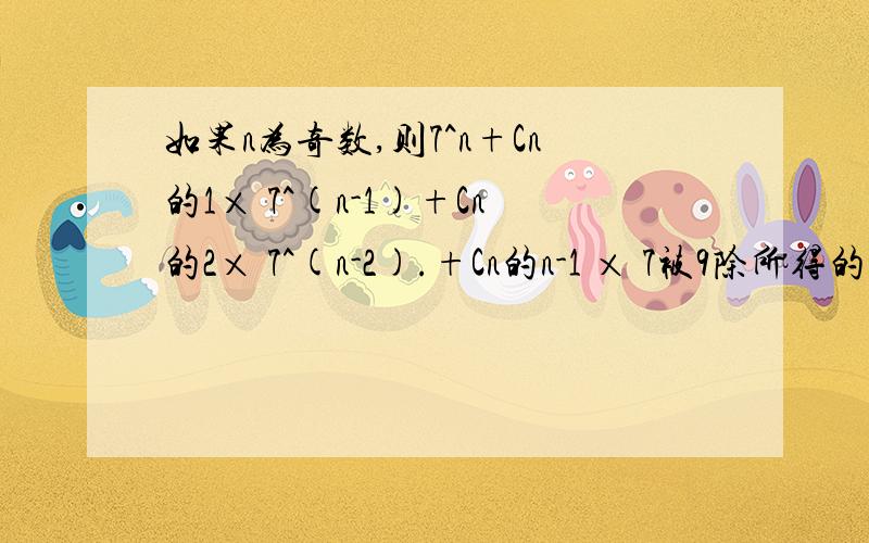 如果n为奇数,则7^n+Cn的1× 7^(n-1)+Cn的2× 7^(n-2).+Cn的n-1 × 7被9除所得的余数是7^n+Cn的1× 7^(n-1)+Cn的2× 7^(n-2).+Cn的n-1 × 7为二项式的展开式,懂的请讲的深点 我基础不太好,不容易理解 ＝(9-1)^n 我知