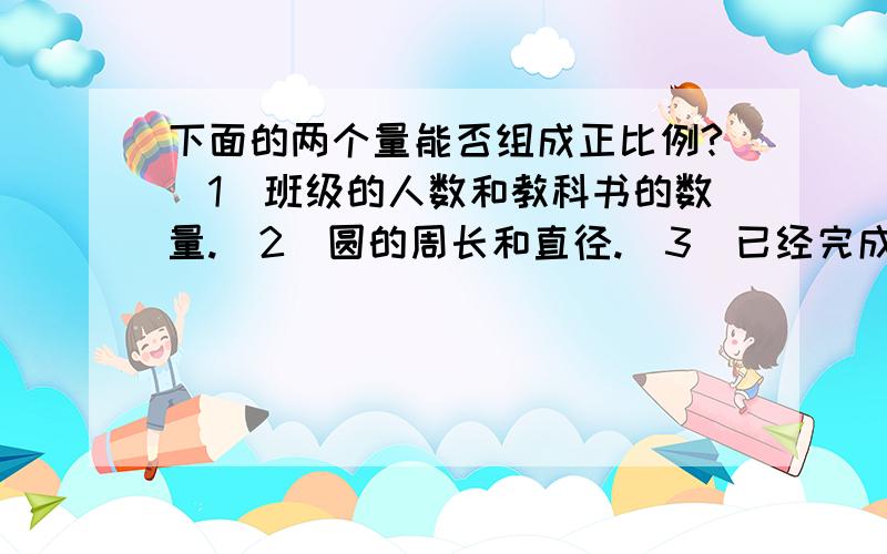 下面的两个量能否组成正比例?（1）班级的人数和教科书的数量.（2）圆的周长和直径.（3）已经完成的作业和未完成的作业.禁止套作、下面的两个量能否成正比例？为什么？