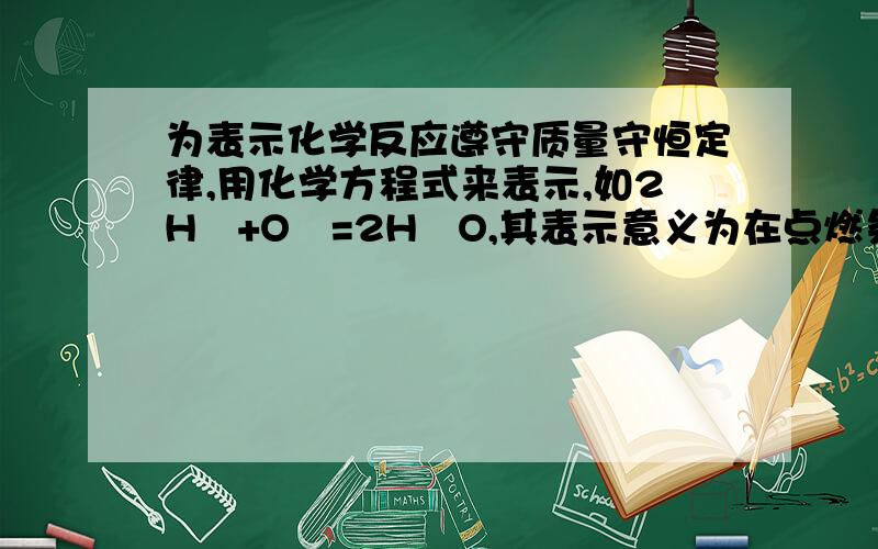 为表示化学反应遵守质量守恒定律,用化学方程式来表示,如2H₂+O₂=2H₂O,其表示意义为在点燃条件下,两份质量的氢气和一份质量的氧气生成两份质量的水为什么不对