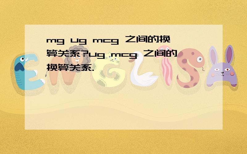 mg ug mcg 之间的换算关系?ug mcg 之间的换算关系.