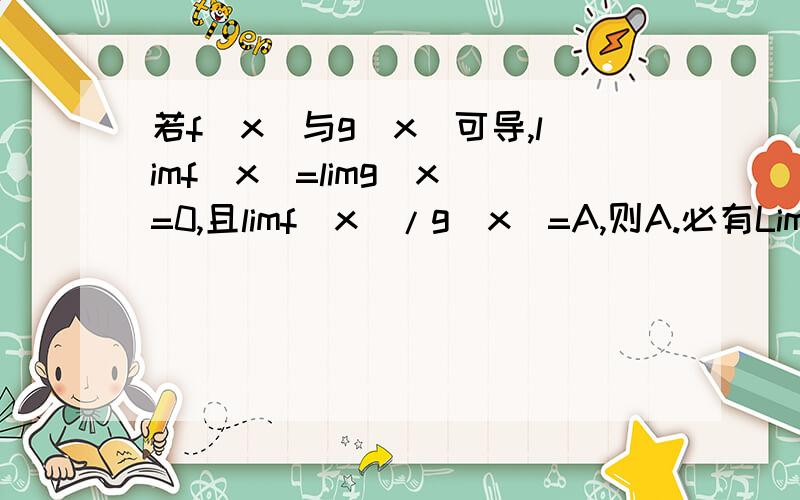 若f(x)与g(x)可导,limf(x)=limg(x)=0,且limf(x)/g(x)=A,则A.必有Limf‘（x)/g'(x)=B存在,且A=B.x趋于a.B.必有LImf'(x)/g'(x)=B,且A不等于B.x趋于a.C如果Limf'(x)/g'(x)=B存在,且A=B.x趋于a.D.如果LImf'(x)/g'(x)=B存在,不一定有A