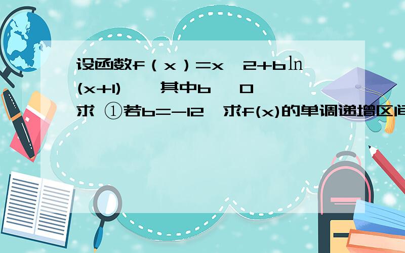 设函数f（x）=x^2+b㏑(x+1),》其中b ≠0 求 ①若b=-12,求f(x)的单调递增区间 ②如果函数f(x)在定义域内既有极大值又有极小值,求实数b的取值范围