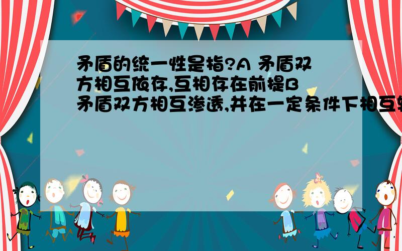 矛盾的统一性是指?A 矛盾双方相互依存,互相存在前提B 矛盾双方相互渗透,并在一定条件下相互转化C 矛盾双方相互排斥D 矛盾双方相互反否定