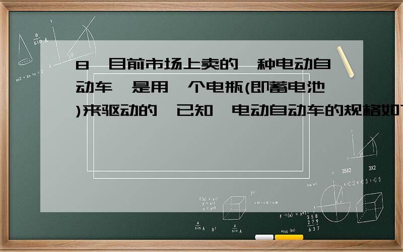 8、目前市场上卖的一种电动自动车,是用一个电瓶(即蓄电池)来驱动的,已知一电动自动车的规格如下：(1)当某人满载匀速行驶1小时,克服摩擦做的功是多少?(已知阻力是车自重的0.04倍)(2)1小时