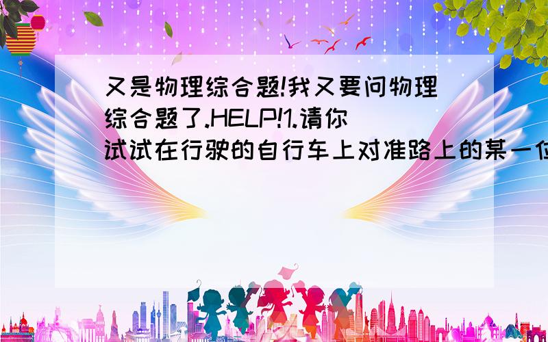 又是物理综合题!我又要问物理综合题了.HELP!1.请你试试在行驶的自行车上对准路上的某一位置放下一石子,看看石子会在何处着地?并解释其原因.2.为什么想要轻松跳上行驶的自行车后座,往往