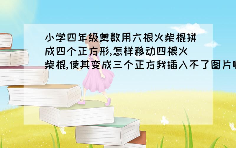 小学四年级奥数用六根火柴棍拼成四个正方形,怎样移动四根火柴棍,使其变成三个正方我插入不了图片啊，这个图形就是一个田字