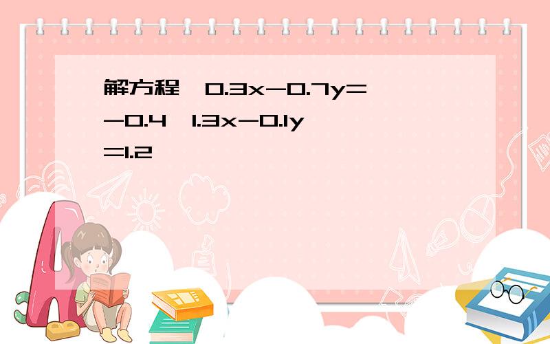 解方程｛0.3x-0.7y=-0.4,1.3x-0.1y=1.2