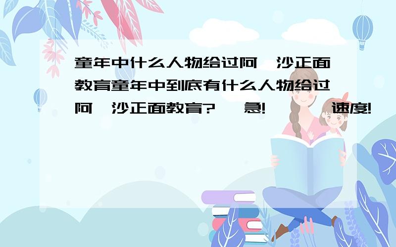 童年中什么人物给过阿廖沙正面教育童年中到底有什么人物给过阿廖沙正面教育?   急!       速度!