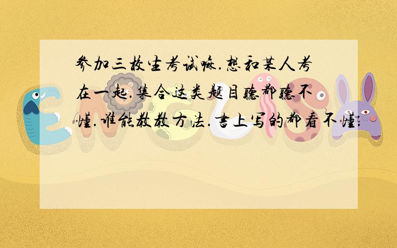 参加三校生考试嘛.想和某人考在一起.集合这类题目听都听不懂.谁能教教方法.书上写的都看不懂.