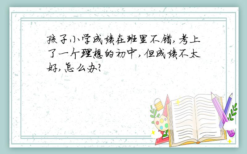 孩子小学成绩在班里不错,考上了一个理想的初中,但成绩不太好,怎么办?