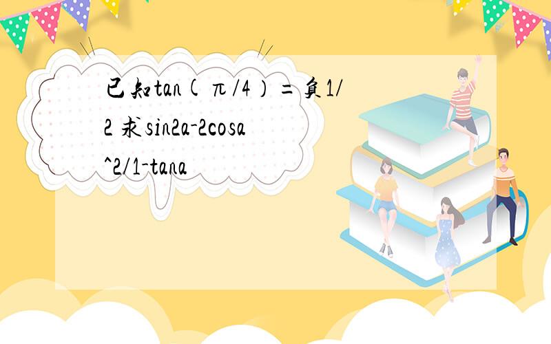 已知tan(π/4）=负1/2 求sin2a-2cosa^2/1-tana